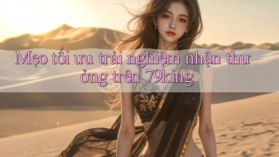 Mẹo tối ưu trải nghiệm nhận thưởng trên 79king