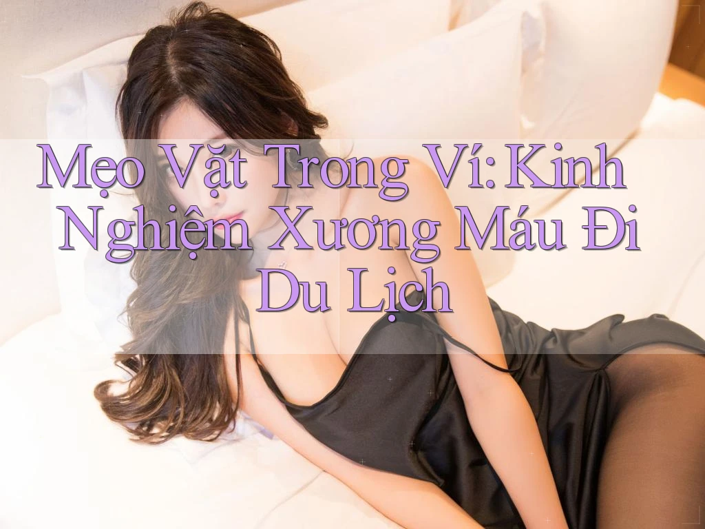 Mẹo Vặt Trong Ví: Kinh Nghiệm Xương Máu Đi Du Lịch