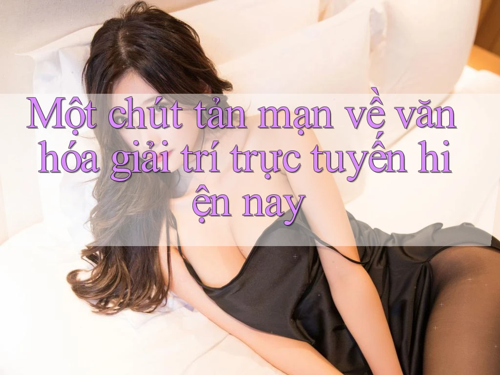 Một chút tản mạn về văn hóa giải trí trực tuyến hiện nay