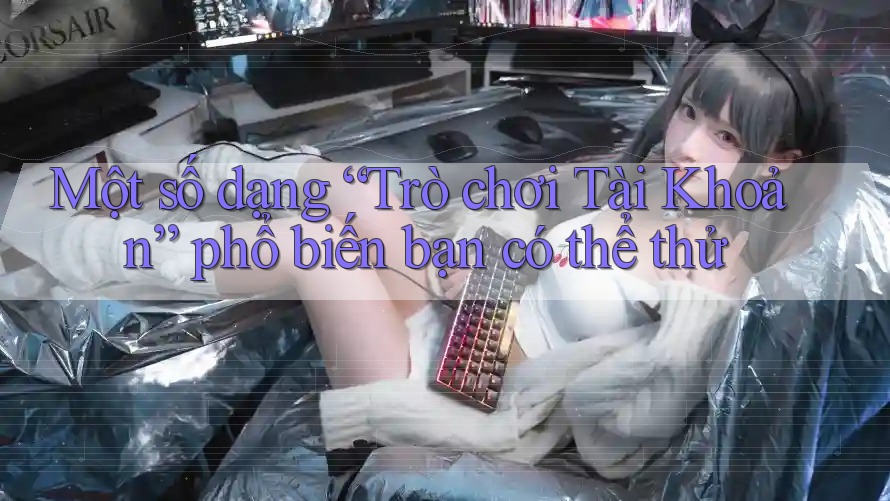 Một số dạng “Trò chơi Tài Khoản” phổ biến bạn có thể thử Một số dạng “Trò chơi Tài Khoản” phổ biến bạn có thể thử