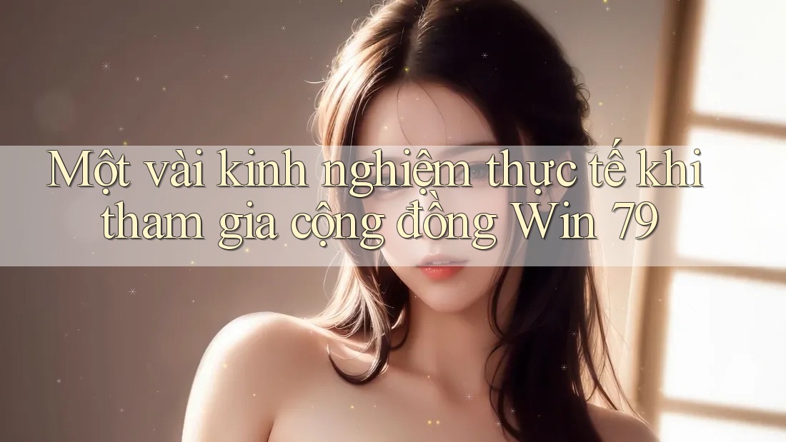 Một vài kinh nghiệm thực tế khi tham gia cộng đồng Win 79 Một vài kinh nghiệm thực tế khi tham gia cộng đồng Win 79