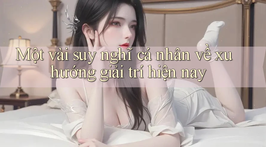 Một vài suy nghĩ cá nhân về xu hướng giải trí hiện nay Một vài suy nghĩ cá nhân về xu hướng giải trí hiện nay