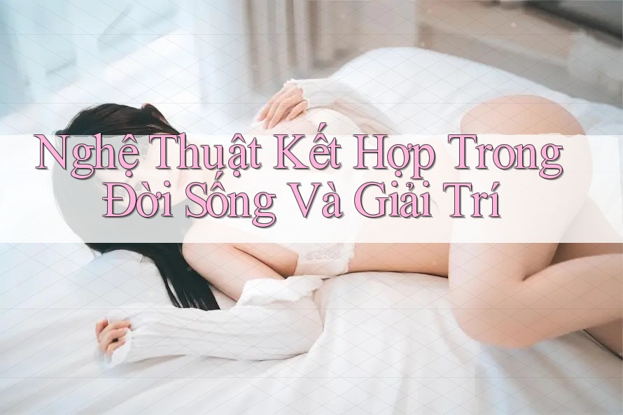 Nghệ Thuật Kết Hợp Trong Đời Sống Và Giải Trí Nghệ Thuật Kết Hợp Trong Đời Sống Và Giải Trí