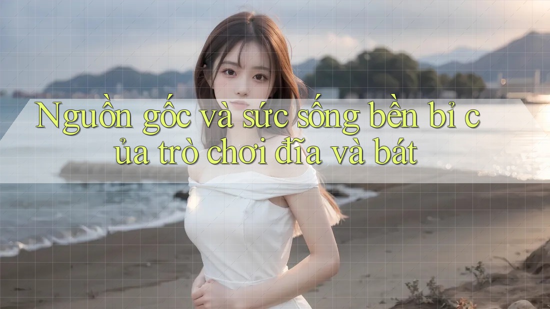 Nguồn gốc và sức sống bền bỉ của trò chơi đĩa và bát Nguồn gốc và sức sống bền bỉ của trò chơi đĩa và bát