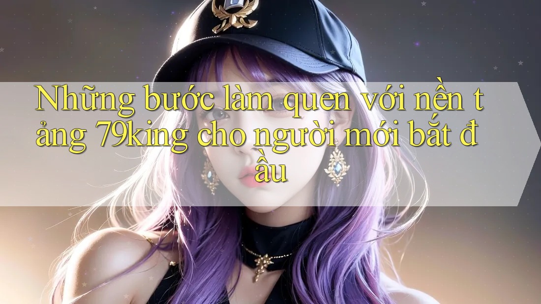Những bước làm quen với nền tảng 79king cho người mới bắt đầu Những bước làm quen với nền tảng 79king cho người mới bắt đầu