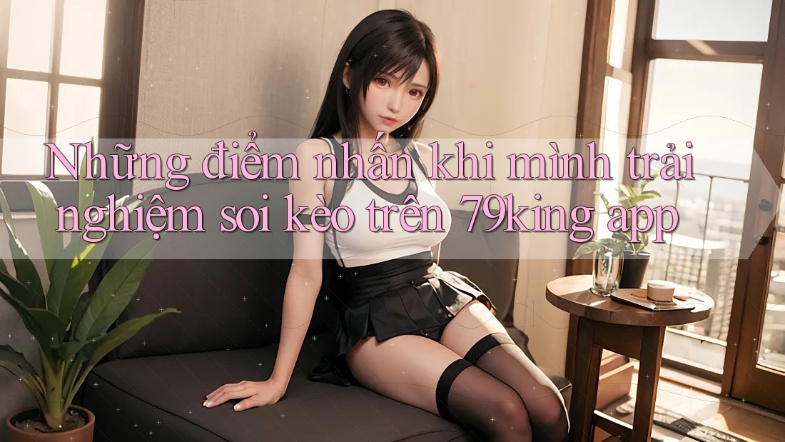 Những điểm nhấn khi mình trải nghiệm soi kèo trên 79king app