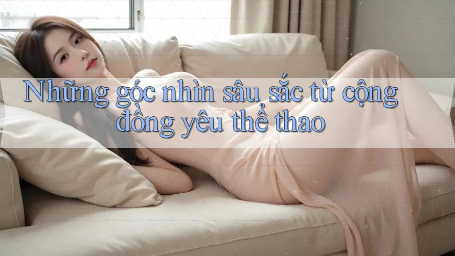 Những góc nhìn sâu sắc từ cộng đồng yêu thể thao Những góc nhìn sâu sắc từ cộng đồng yêu thể thao