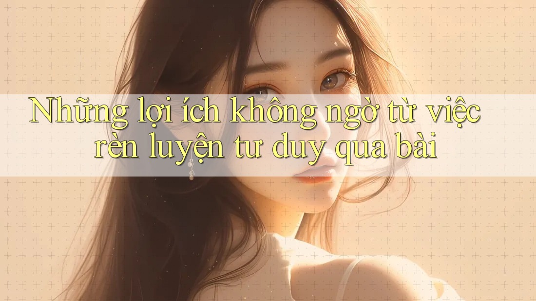 Những lợi ích không ngờ từ việc rèn luyện tư duy qua bài Những lợi ích không ngờ từ việc rèn luyện tư duy qua bài