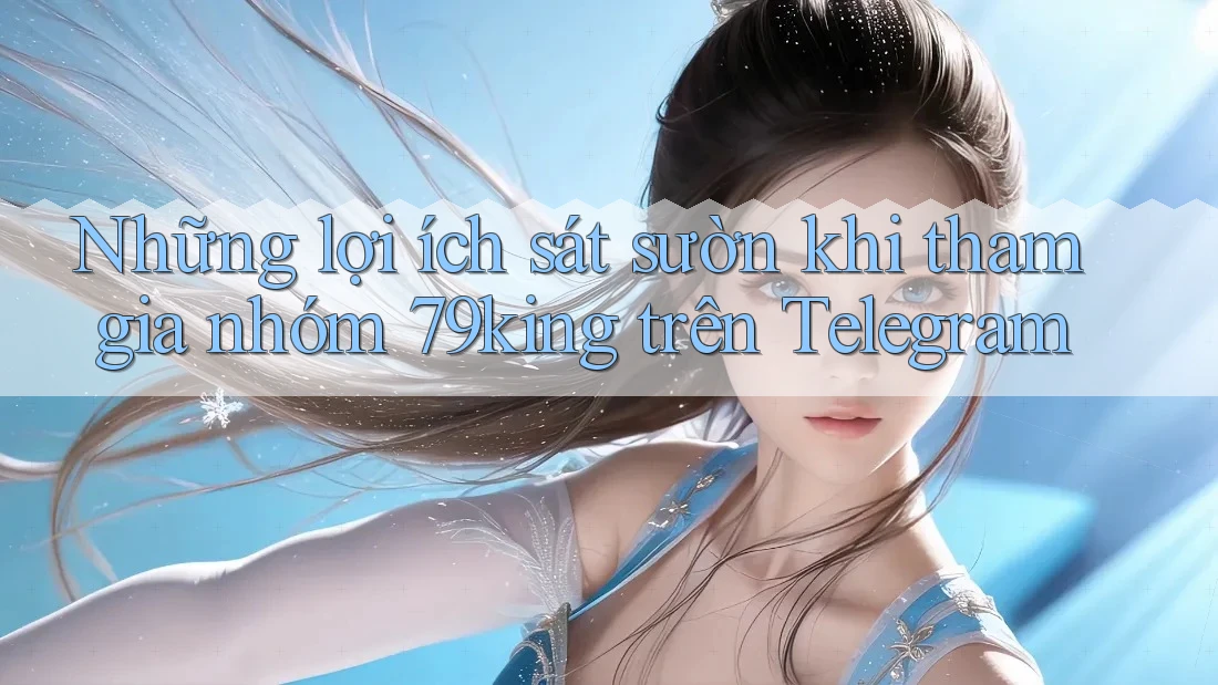 Những lợi ích sát sườn khi tham gia nhóm 79king trên Telegram Những lợi ích sát sườn khi tham gia nhóm 79king trên Telegram