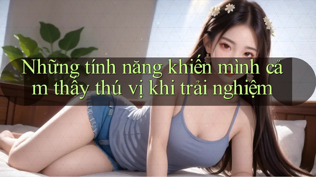 Những tính năng khiến mình cảm thấy thú vị khi trải nghiệm Những tính năng khiến mình cảm thấy thú vị khi trải nghiệm