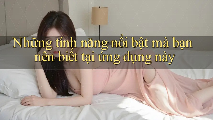 Những tính năng nổi bật mà bạn nên biết tại ứng dụng này Những tính năng nổi bật mà bạn nên biết tại ứng dụng này