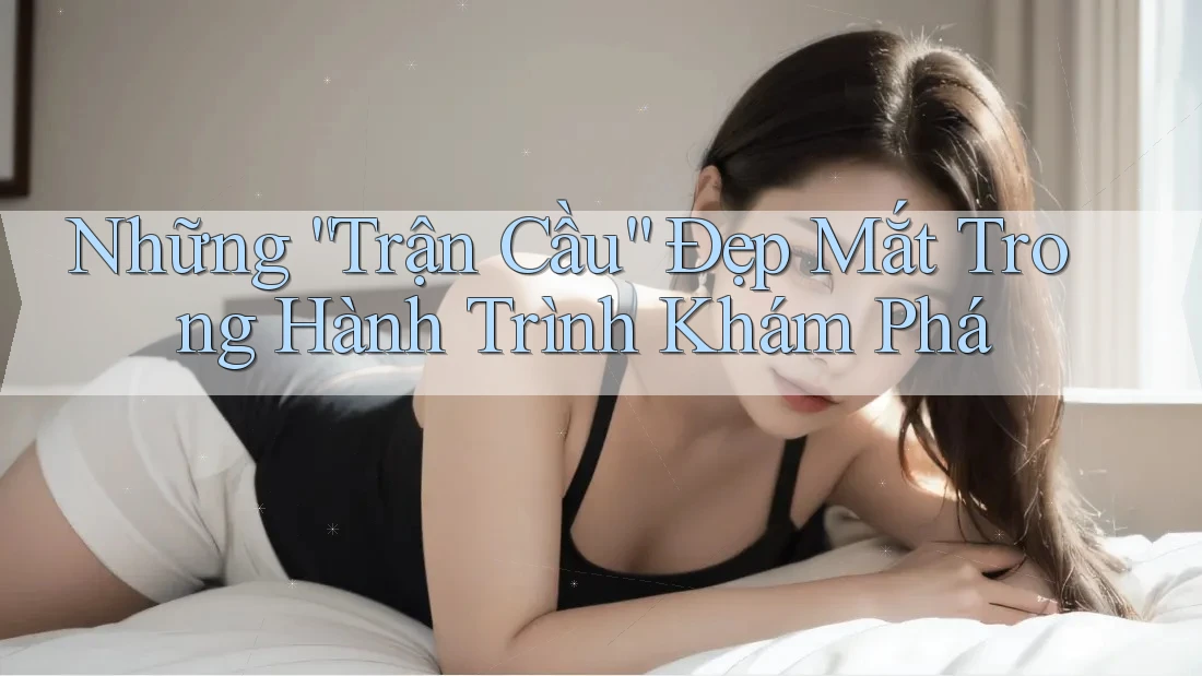 Những “Trận Cầu” Đẹp Mắt Trong Hành Trình Khám Phá