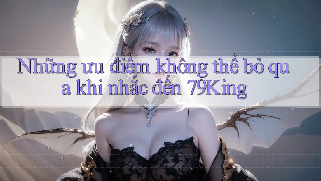 Những ưu điểm không thể bỏ qua khi nhắc đến 79King
