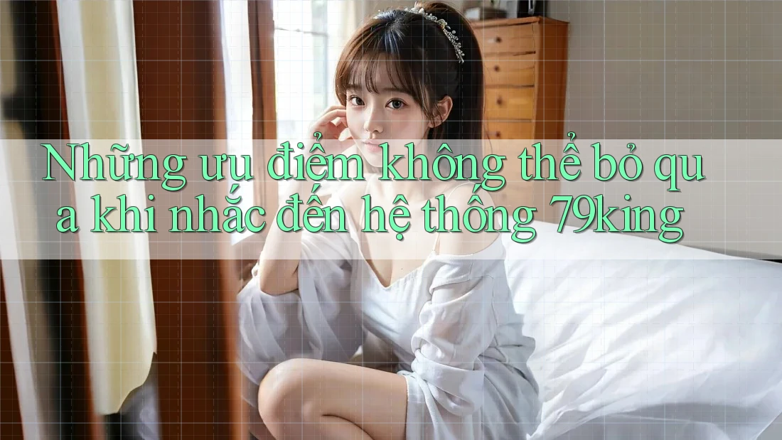 Những ưu điểm không thể bỏ qua khi nhắc đến hệ thống 79king Những ưu điểm không thể bỏ qua khi nhắc đến hệ thống 79king