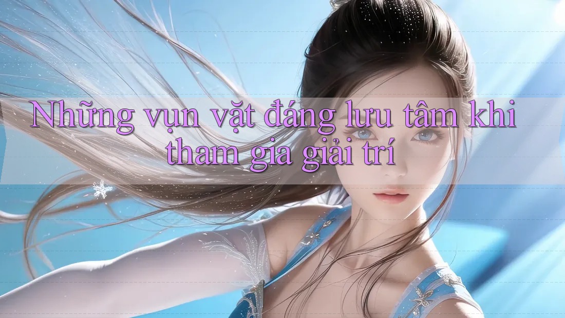 Những vụn vặt đáng lưu tâm khi tham gia giải trí Những vụn vặt đáng lưu tâm khi tham gia giải trí