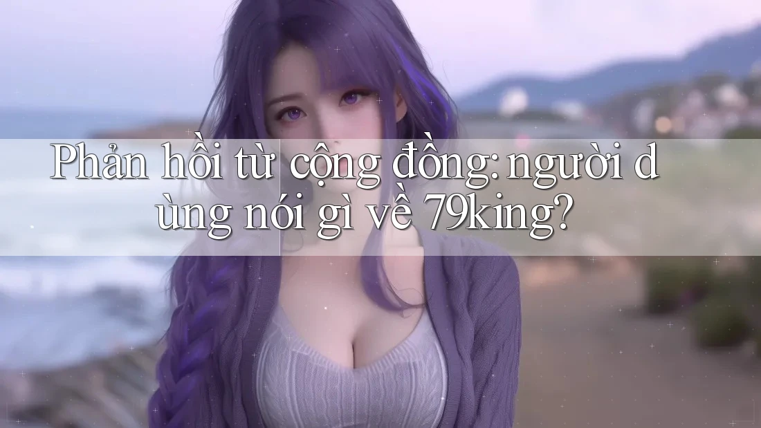 Phản hồi từ cộng đồng - người dùng nói gì về 79king?