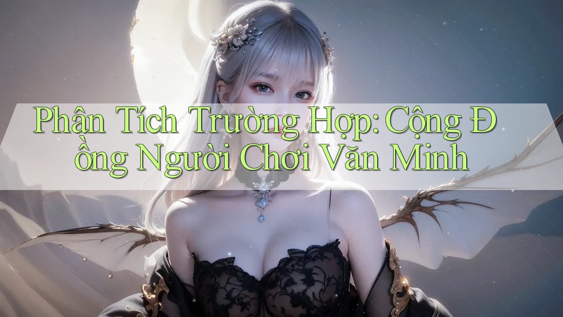 Phân Tích Trường Hợp: Cộng Đồng Người Chơi Văn Minh Phân Tích Trường Hợp: Cộng Đồng Người Chơi Văn Minh