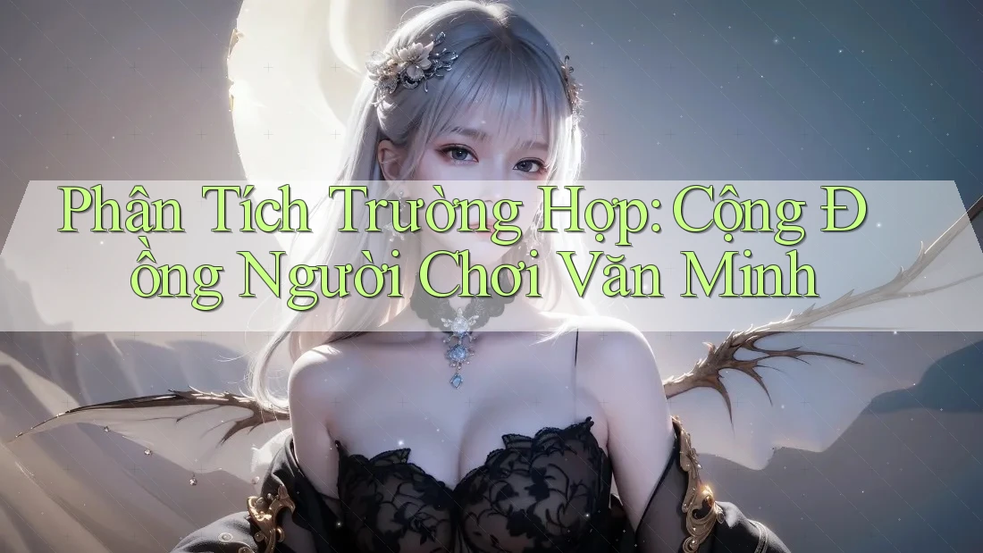 Phân Tích Trường Hợp: Cộng Đồng Người Chơi Văn Minh