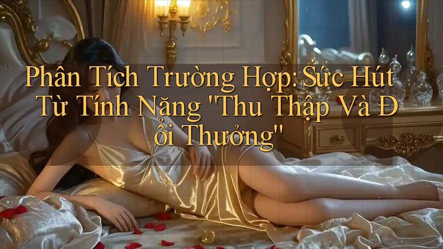 Phân Tích Trường Hợp: Sức Hút Từ Tính Năng “Thu Thập Và Đổi Thưởng”