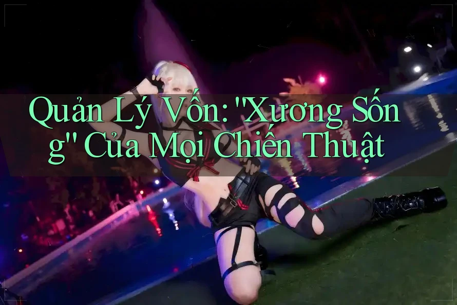 Quản Lý Vốn: “Xương Sống” Của Mọi Chiến Thuật Quản Lý Vốn: “Xương Sống” Của Mọi Chiến Thuật