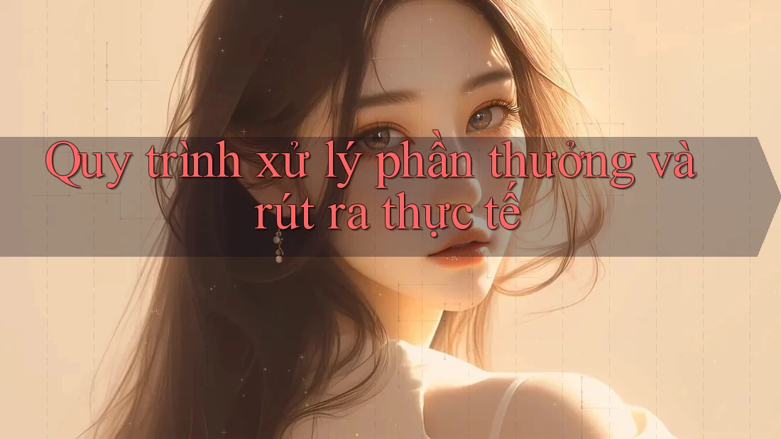 Quy trình xử lý phần thưởng và rút ra thực tế Quy trình xử lý phần thưởng và rút ra thực tế