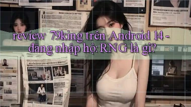 review 79king trên Android 14   đăng nhập hộ RNG là gì