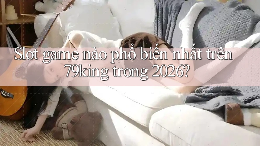 Slot game nào phổ biến nhất trên 79king trong 2026?