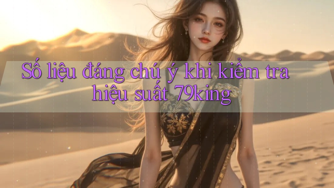 Số liệu đáng chú ý khi kiểm tra hiệu suất 79king Số liệu đáng chú ý khi kiểm tra hiệu suất 79king