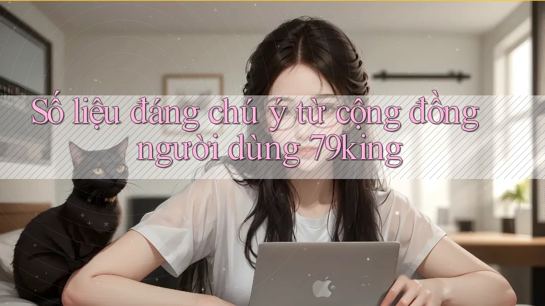 Số liệu đáng chú ý từ cộng đồng người dùng 79king Số liệu đáng chú ý từ cộng đồng người dùng 79king