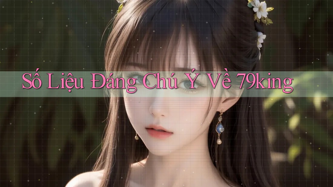 Số liệu đáng chú ý về 79king Số liệu đáng chú ý về 79king