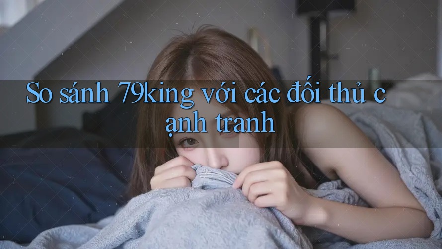 So sánh 79king với các đối thủ cạnh tranh So sánh 79king với các đối thủ cạnh tranh
