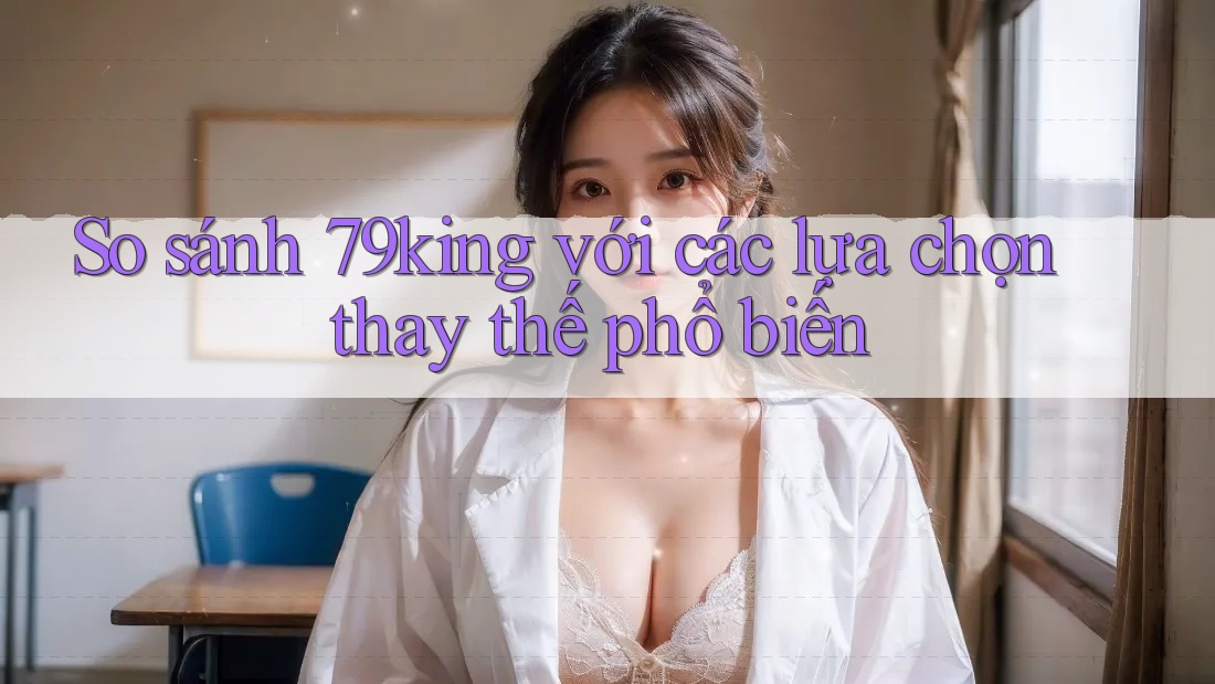 So sánh 79king với các lựa chọn thay thế phổ biến So sánh 79king với các lựa chọn thay thế phổ biến