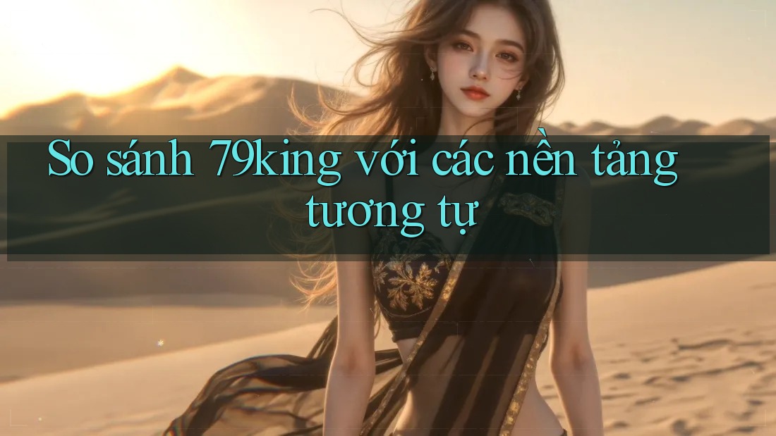 So sánh 79king với các nền tảng tương tự