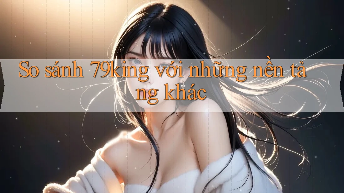 So sánh 79king với những nền tảng khác