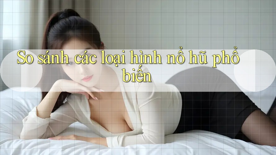 So sánh các loại hình nổ hũ phổ biến So sánh các loại hình nổ hũ phổ biến