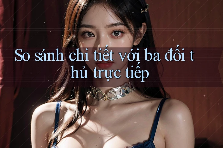 So sánh chi tiết với ba đối thủ trực tiếp So sánh chi tiết với ba đối thủ trực tiếp