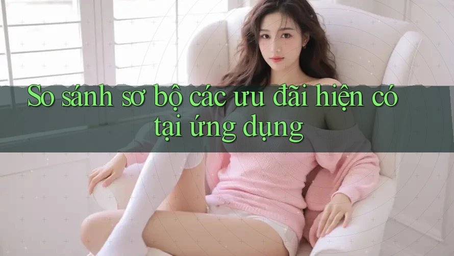 So sánh sơ bộ các ưu đãi hiện có tại ứng dụng So sánh sơ bộ các ưu đãi hiện có tại ứng dụng