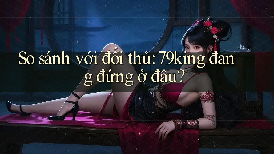 So sánh với đối thủ: 79king đang đứng ở đâu? So sánh với đối thủ: 79king đang đứng ở đâu?