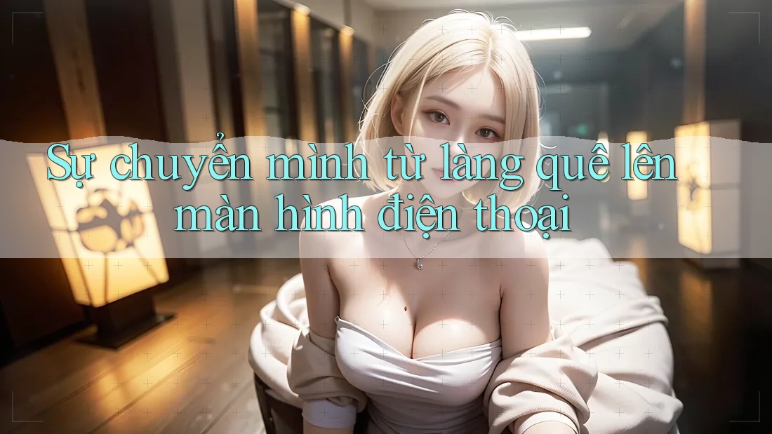 Sự chuyển mình từ làng quê lên màn hình điện thoại Sự chuyển mình từ làng quê lên màn hình điện thoại