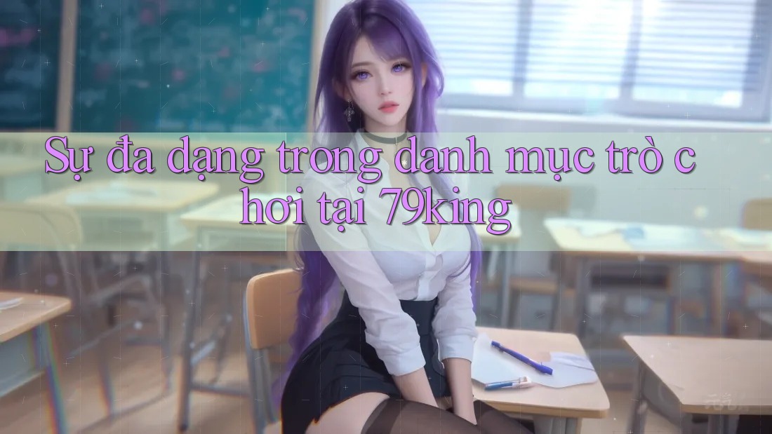 Sự đa dạng trong danh mục trò chơi tại 79king Sự đa dạng trong danh mục trò chơi tại 79king