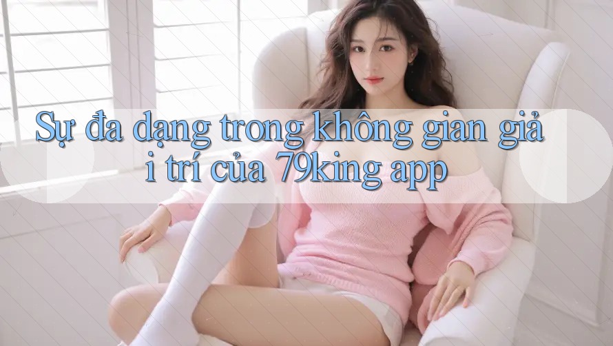 Sự đa dạng trong không gian giải trí của 79king app Sự đa dạng trong không gian giải trí của 79king app