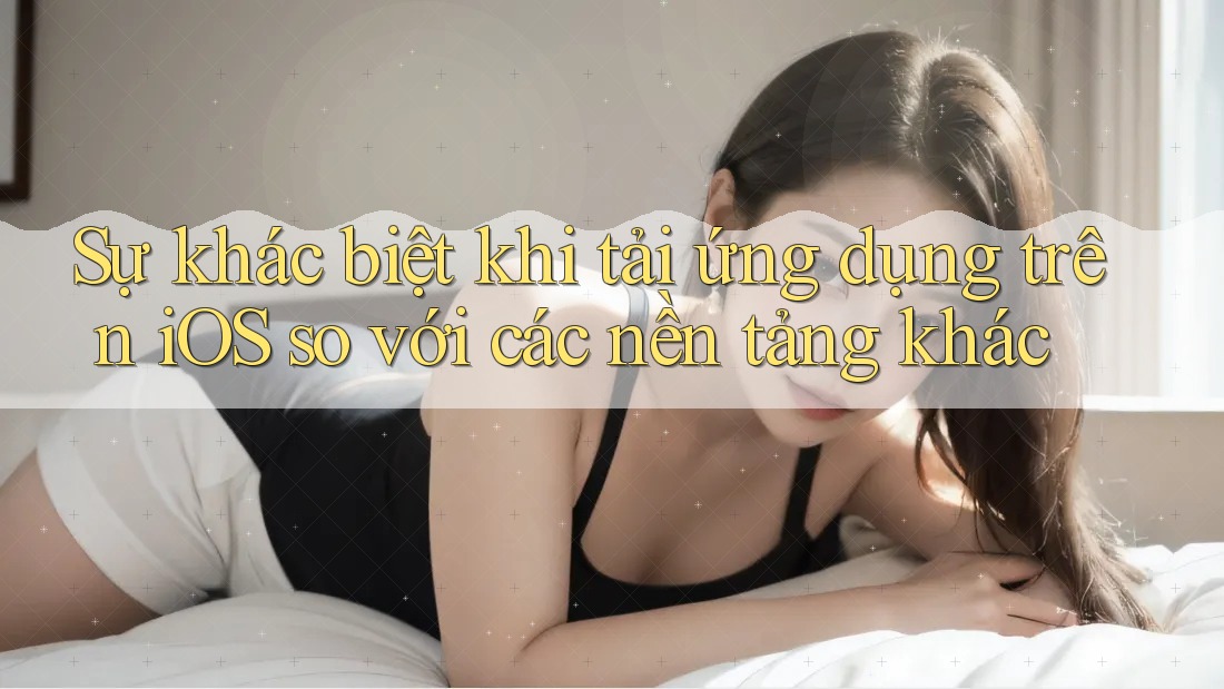 Sự khác biệt khi tải ứng dụng trên iOS so với các nền tảng khác Sự khác biệt khi tải ứng dụng trên iOS so với các nền tảng khác