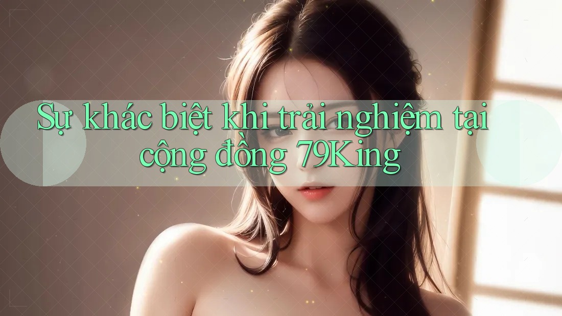 Sự khác biệt khi trải nghiệm tại cộng đồng 79King Sự khác biệt khi trải nghiệm tại cộng đồng 79King
