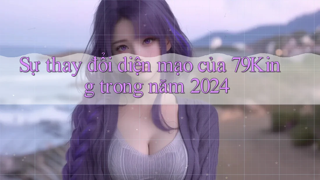 Sự thay đổi diện mạo của 79King trong năm 2024 Sự thay đổi diện mạo của 79King trong năm 2024