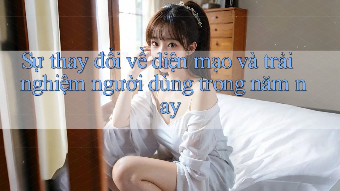 Sự thay đổi về diện mạo và trải nghiệm người dùng trong năm nay Sự thay đổi về diện mạo và trải nghiệm người dùng trong năm nay