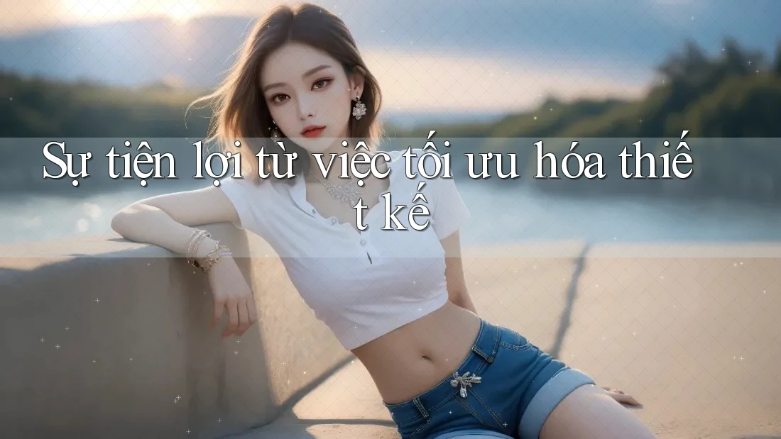 Sự tiện lợi từ việc tối ưu hóa thiết kế