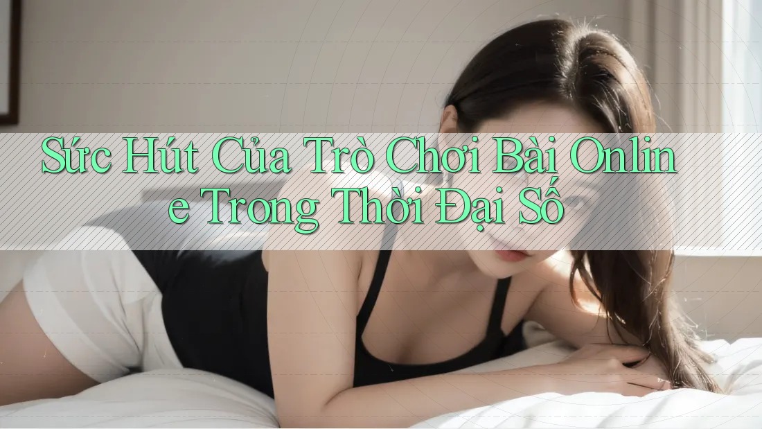 Sức Hút Của Trò Chơi Bài Online Trong Thời Đại Số Sức Hút Của Trò Chơi Bài Online Trong Thời Đại Số