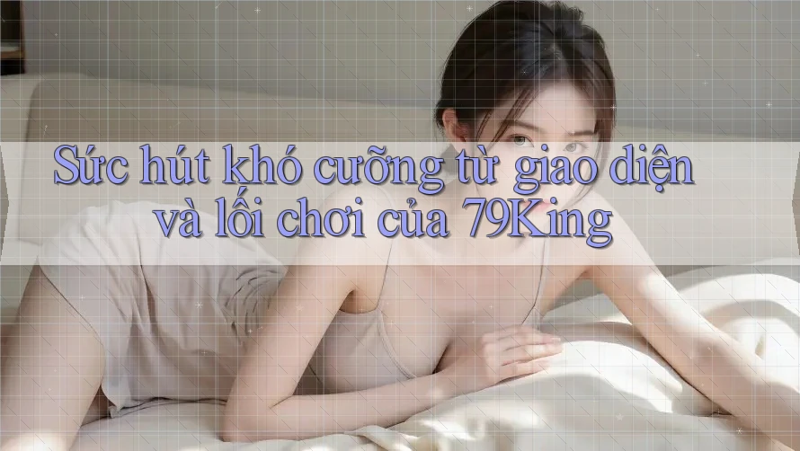 Sức hút khó cưỡng từ giao diện và lối chơi của 79King