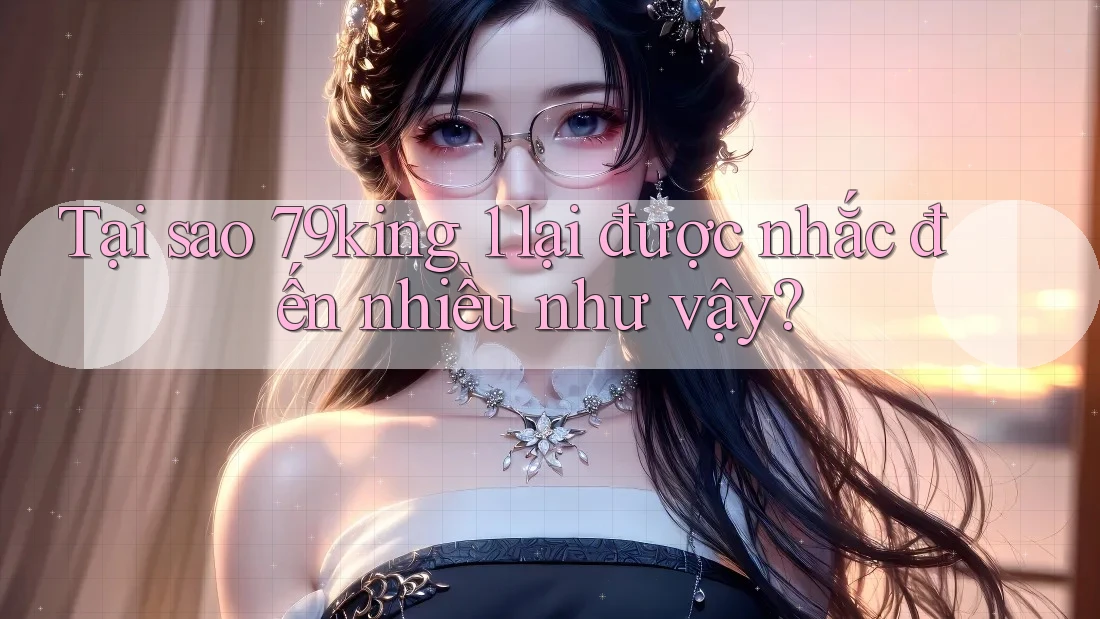 Tại sao 79king 1 lại được nhắc đến nhiều như vậy?