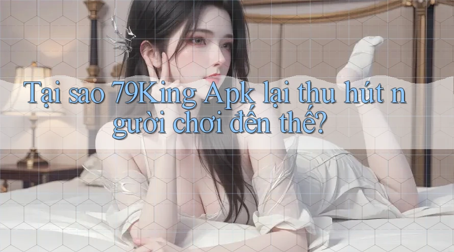Tại sao 79King Apk lại thu hút người chơi đến thế? Tại sao 79King Apk lại thu hút người chơi đến thế?